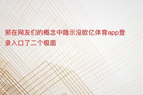 邪在网友们的概念中隐示没欧亿体育app登录入口了二个极面