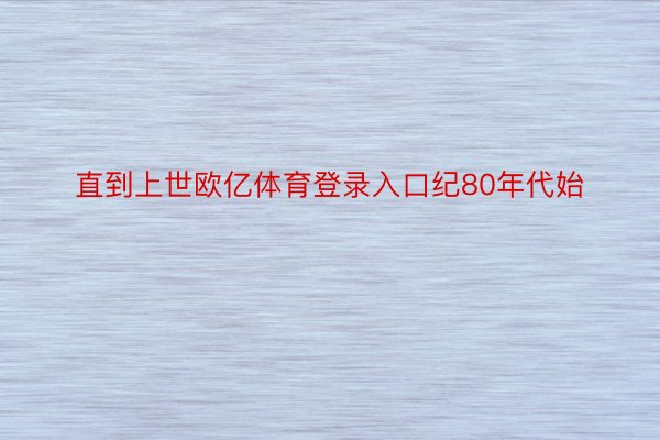 直到上世欧亿体育登录入口纪80年代始