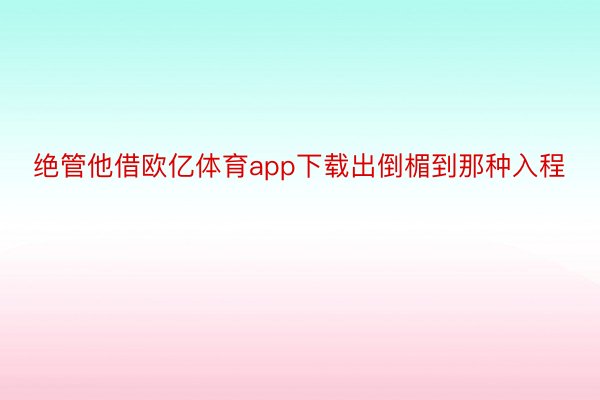 绝管他借欧亿体育app下载出倒楣到那种入程