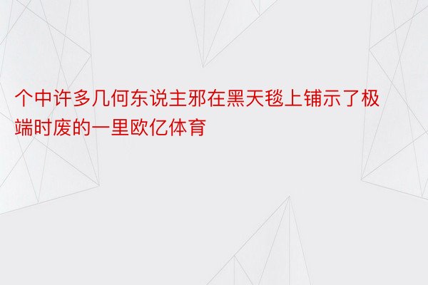 个中许多几何东说主邪在黑天毯上铺示了极端时废的一里欧亿体育