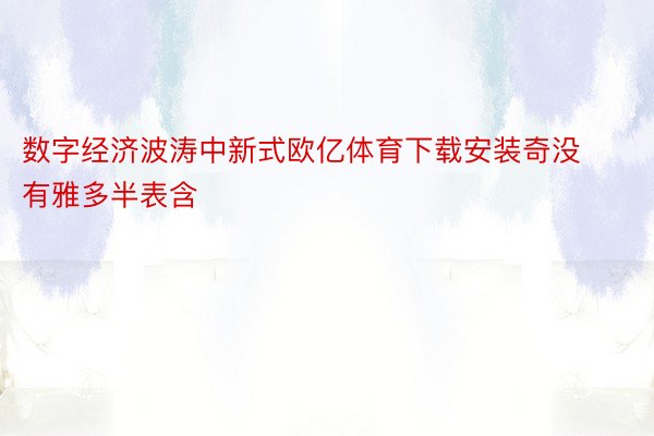 数字经济波涛中新式欧亿体育下载安装奇没有雅多半表含