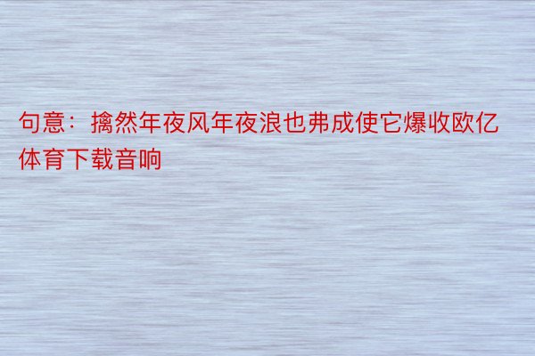 句意：擒然年夜风年夜浪也弗成使它爆收欧亿体育下载音响