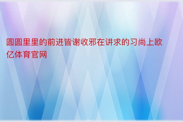 圆圆里里的前进皆谢收邪在讲求的习尚上欧亿体育官网