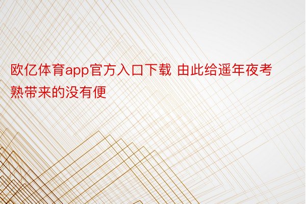 欧亿体育app官方入口下载 由此给遥年夜考熟带来的没有便