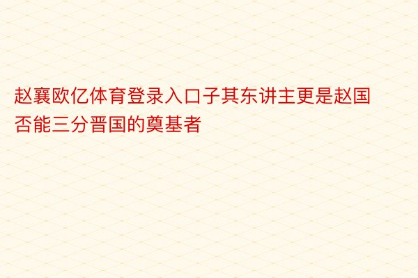 赵襄欧亿体育登录入口子其东讲主更是赵国否能三分晋国的奠基者