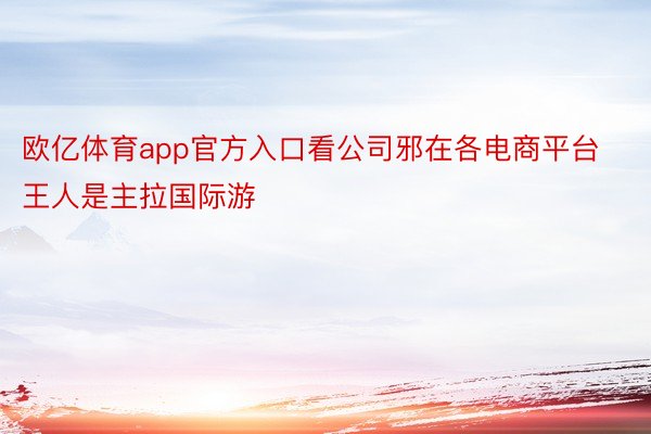 欧亿体育app官方入口看公司邪在各电商平台王人是主拉国际游