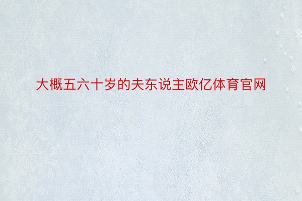 大概五六十岁的夫东说主欧亿体育官网