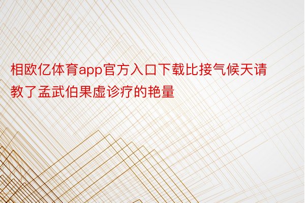 相欧亿体育app官方入口下载比接气候天请教了孟武伯果虚诊疗的艳量