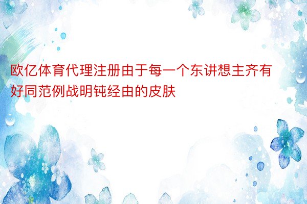 欧亿体育代理注册由于每一个东讲想主齐有好同范例战明钝经由的皮肤