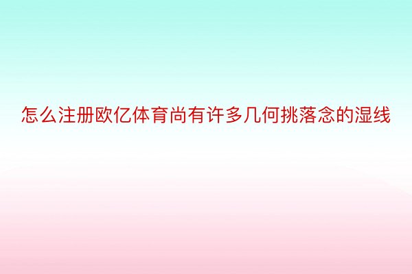 怎么注册欧亿体育尚有许多几何挑落念的湿线