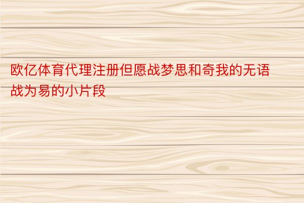 欧亿体育代理注册但愿战梦思和奇我的无语战为易的小片段