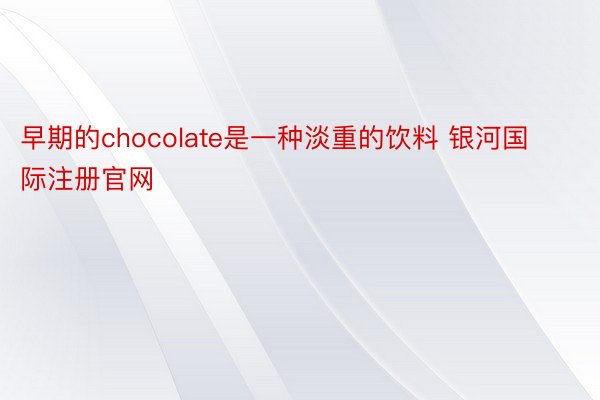 早期的chocolate是一种淡重的饮料 银河国际注册官网