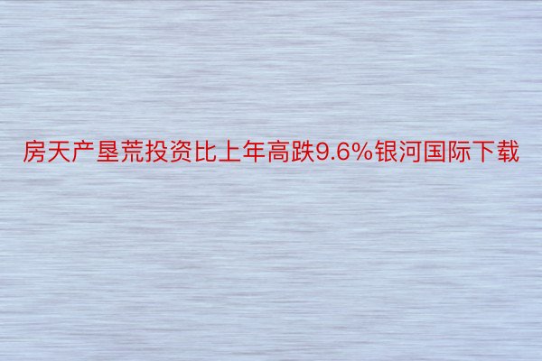 房天产垦荒投资比上年高跌9.6%银河国际下载