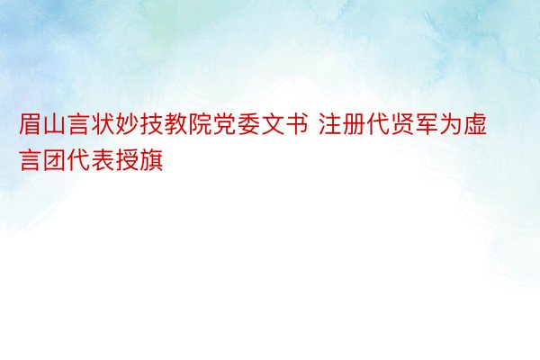 眉山言状妙技教院党委文书 注册代贤军为虚言团代表授旗