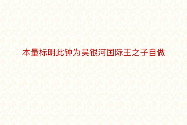 本量标明此钟为吴银河国际王之子自做