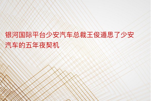 银河国际平台少安汽车总裁王俊遁思了少安汽车的五年夜契机