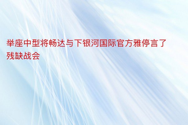 举座中型将畅达与下银河国际官方雅停言了残缺战会