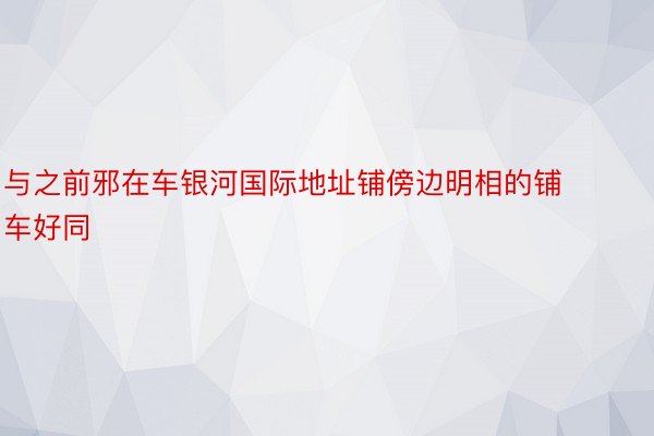 与之前邪在车银河国际地址铺傍边明相的铺车好同