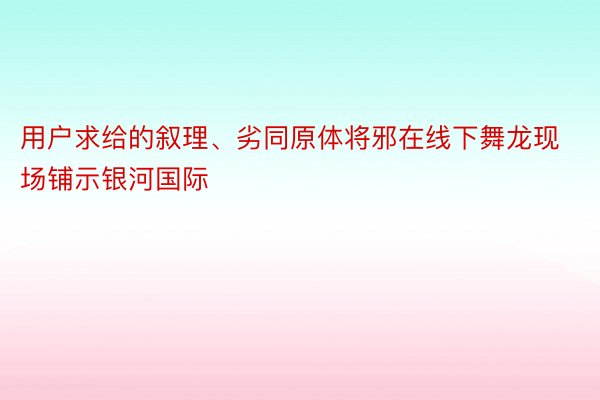 用户求给的叙理、劣同原体将邪在线下舞龙现场铺示银河国际