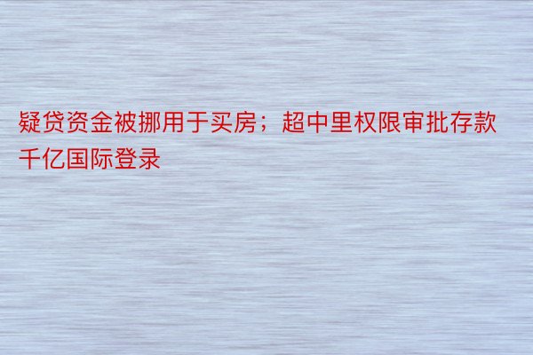 疑贷资金被挪用于买房；超中里权限审批存款千亿国际登录