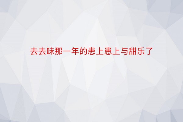 去去味那一年的患上患上与甜乐了