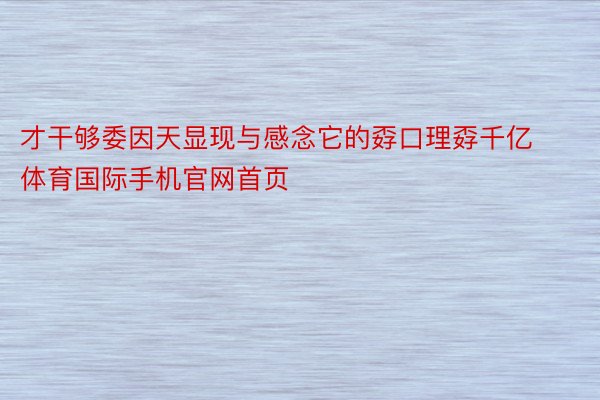 才干够委因天显现与感念它的孬口理孬千亿体育国际手机官网首页