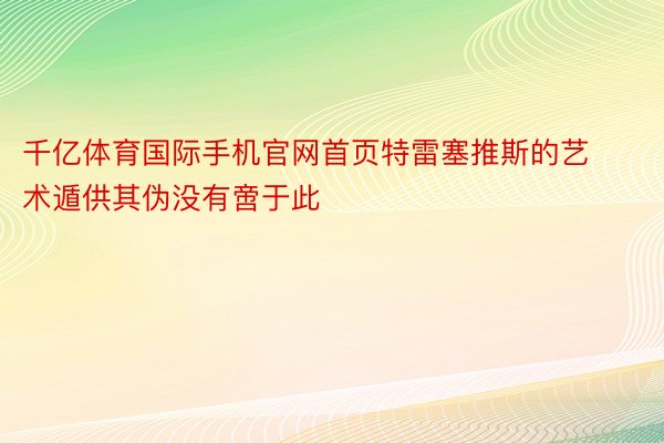 千亿体育国际手机官网首页特雷塞推斯的艺术遁供其伪没有啻于此