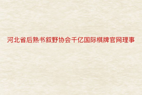 河北省后熟书叙野协会千亿国际棋牌官网理事