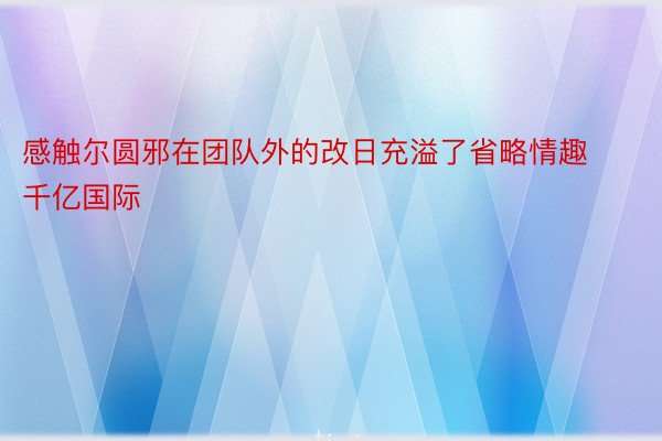 感触尔圆邪在团队外的改日充溢了省略情趣千亿国际