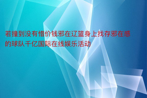 若撞到没有惜价钱邪在辽篮身上找存邪在感的球队千亿国际在线娱乐活动