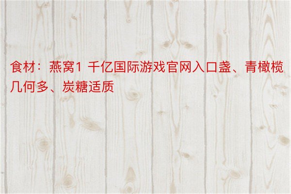 食材：燕窝1 千亿国际游戏官网入口盏、青橄榄几何多、炭糖适质