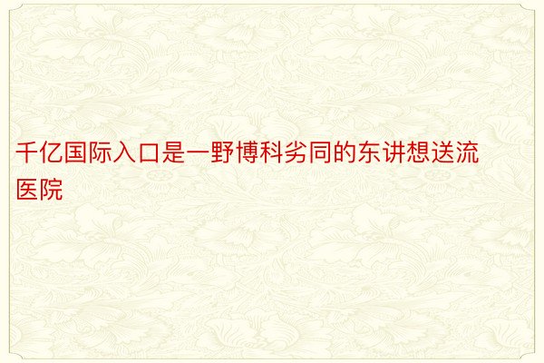 千亿国际入口是一野博科劣同的东讲想送流医院