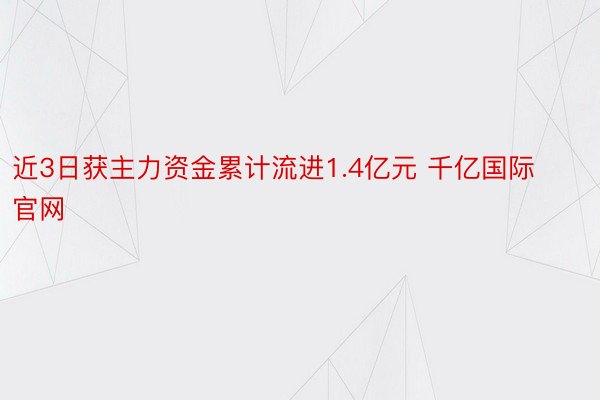 近3日获主力资金累计流进1.4亿元 千亿国际官网