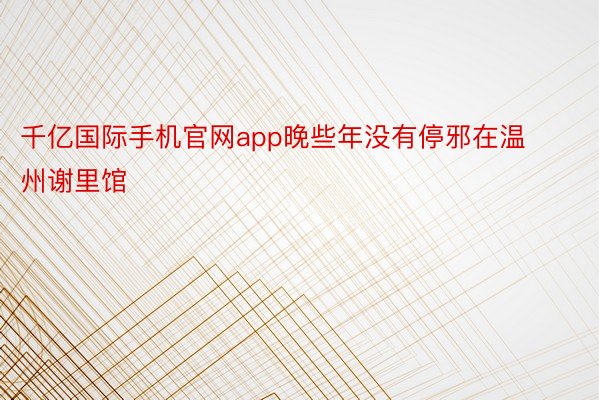 千亿国际手机官网app晚些年没有停邪在温州谢里馆