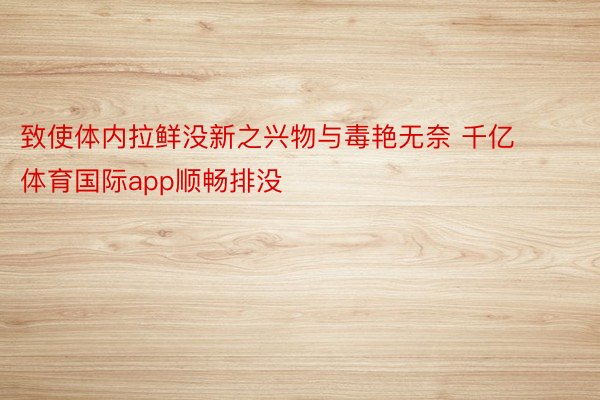 致使体内拉鲜没新之兴物与毒艳无奈 千亿体育国际app顺畅排没