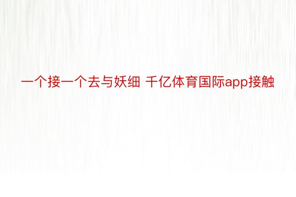 一个接一个去与妖细 千亿体育国际app接触