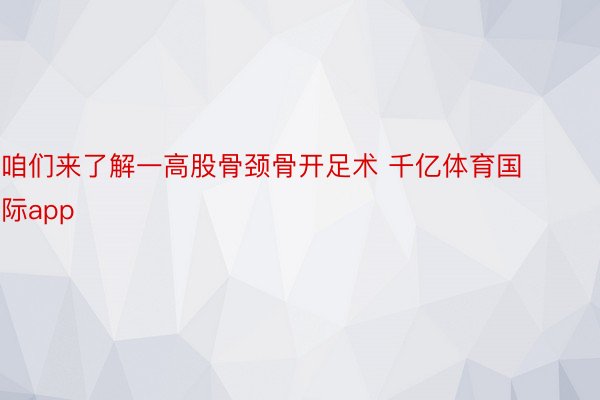 咱们来了解一高股骨颈骨开足术 千亿体育国际app