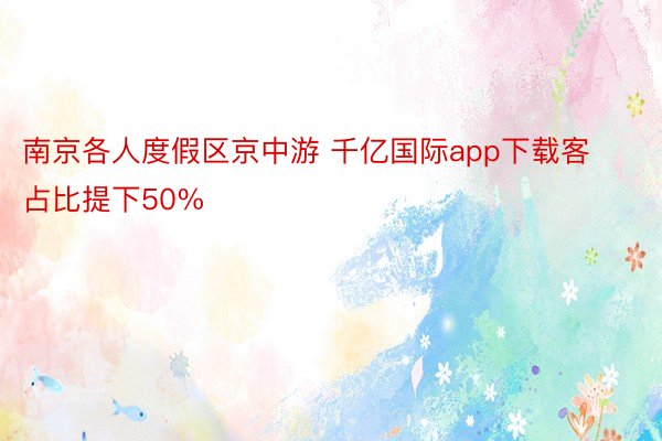 南京各人度假区京中游 千亿国际app下载客占比提下50%