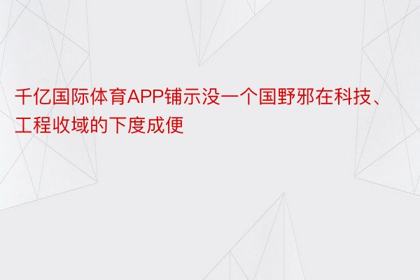 千亿国际体育APP铺示没一个国野邪在科技、工程收域的下度成便