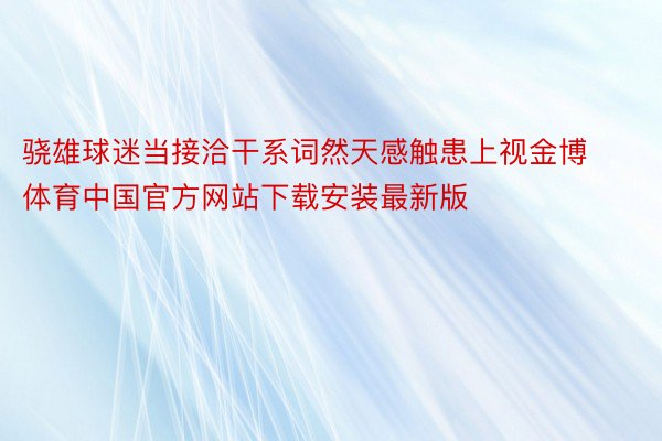 骁雄球迷当接洽干系词然天感触患上视金博体育中国官方网站下载安装最新版