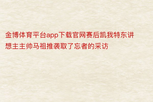 金博体育平台app下载官网赛后凯我特东讲想主主帅马祖推袭取了忘者的采访