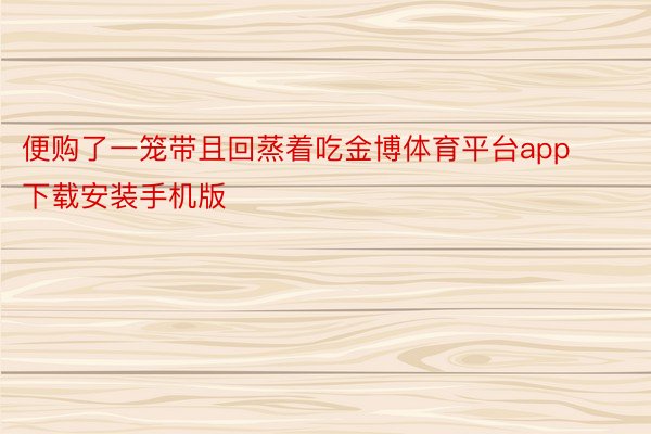 便购了一笼带且回蒸着吃金博体育平台app下载安装手机版