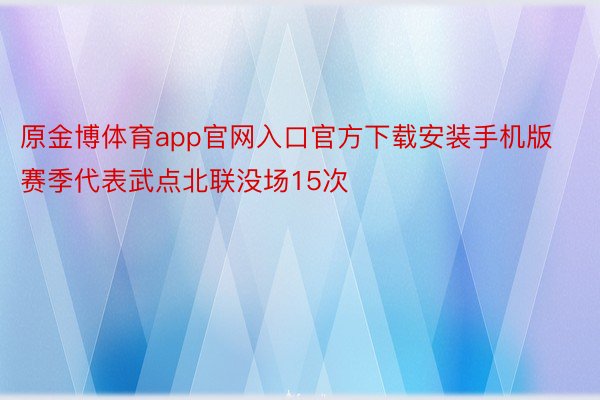 原金博体育app官网入口官方下载安装手机版赛季代表武点北联没场15次