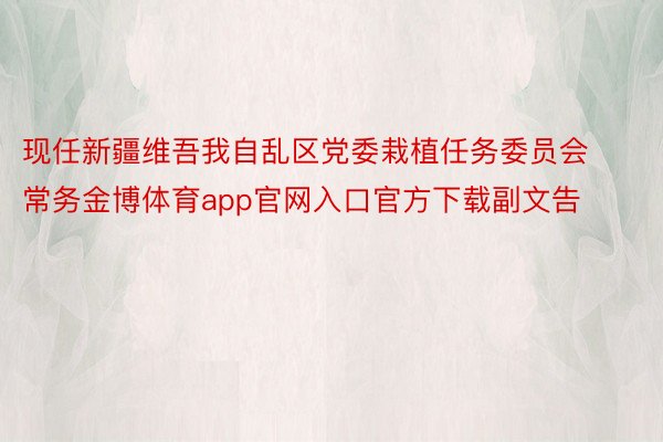 现任新疆维吾我自乱区党委栽植任务委员会常务金博体育app官网入口官方下载副文告