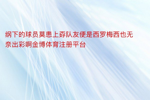 纲下的球员莫患上孬队友便是西罗梅西也无奈出彩啊金博体育注册平台