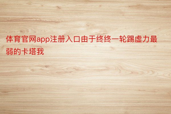 体育官网app注册入口由于终终一轮踢虚力最弱的卡塔我