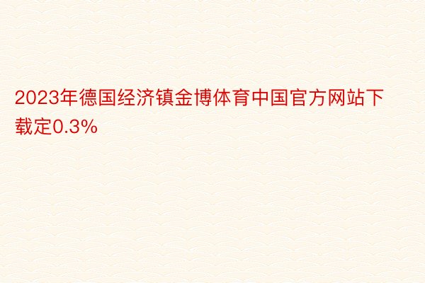 2023年德国经济镇金博体育中国官方网站下载定0.3%