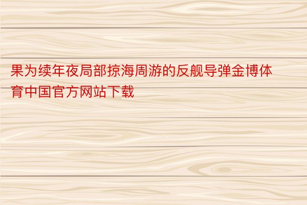 果为续年夜局部掠海周游的反舰导弹金博体育中国官方网站下载