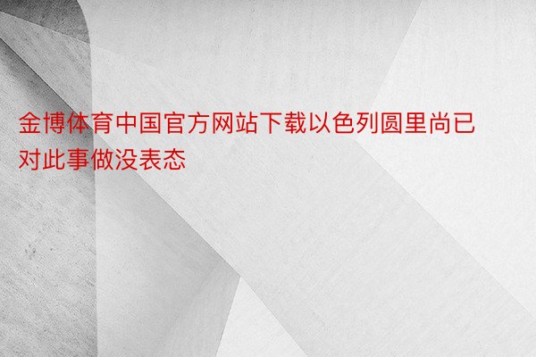 金博体育中国官方网站下载以色列圆里尚已对此事做没表态