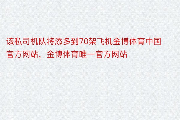 该私司机队将添多到70架飞机金博体育中国官方网站，金博体育唯一官方网站